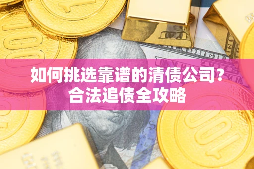 武汉如何挑选靠谱的清债公司？合法追债全攻略