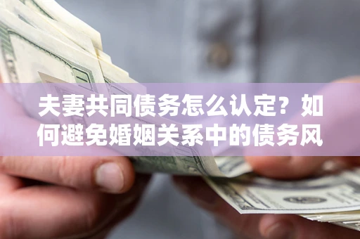 武汉夫妻共同债务怎么认定？如何避免婚姻关系中的债务风险？