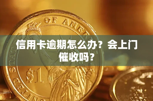 武汉信用卡逾期怎么办？会上门催收吗？