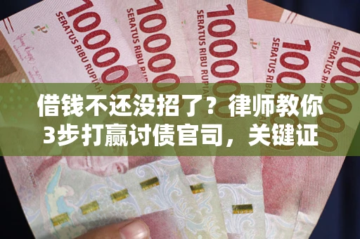 武汉借钱不还没招了？律师教你3步打赢讨债官司，关键证据千万别漏！