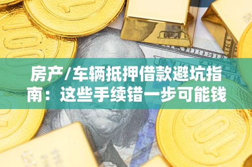 武汉房产/车辆抵押借款避坑指南：这些手续错一步可能钱房两空