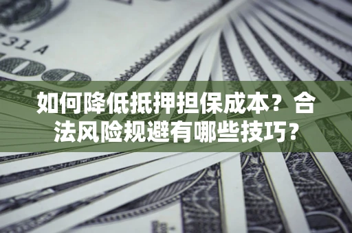 武汉如何降低抵押担保成本？合法风险规避有哪些技巧？