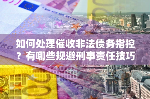 武汉如何处理催收非法债务指控？有哪些规避刑事责任技巧？