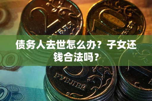 武汉债务人去世怎么办？子女还钱合法吗？