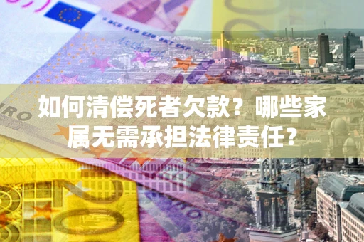 武汉如何清偿死者欠款？哪些家属无需承担法律责任？