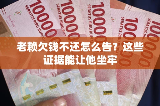 武汉老赖欠钱不还怎么告？这些证据能让他坐牢