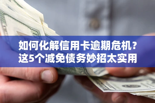 武汉如何化解信用卡逾期危机？这5个减免债务妙招太实用
