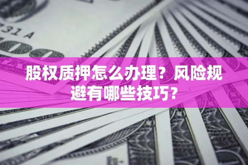 武汉股权质押怎么办理？风险规避有哪些技巧？