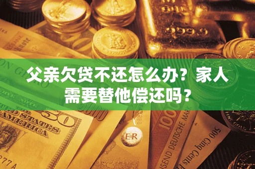 武汉父亲欠贷不还怎么办？家人需要替他偿还吗？