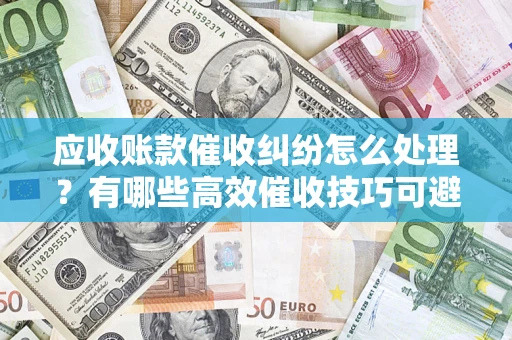 武汉应收账款催收纠纷怎么处理？有哪些高效催收技巧可避免坏账？